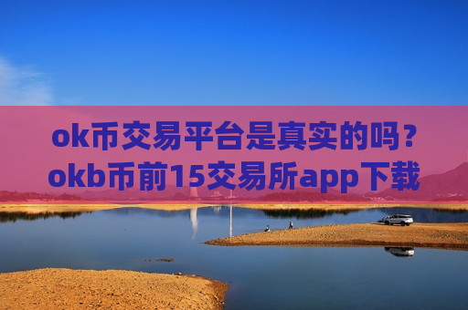 ok币交易平台是真实的吗？okb币前15交易所app下载