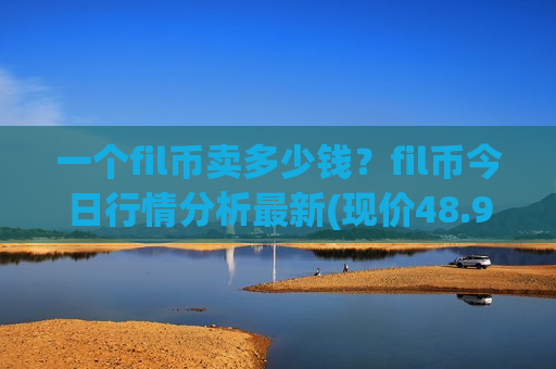 一个fil币卖多少钱?fil币今日行情分析最新(现价48.9489元)-第1张图片-币圈网 一个fil币卖多少钱?fil币今日行情分析最新(现价48.9489元)-第1张图片-币圈网