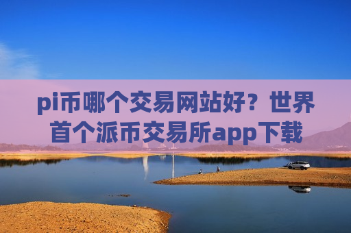pi币哪个交易网站好?世界首个派币交易所app下载-第1张图片-币圈网 pi币哪个交易网站好?世界首个派币交易所app下载-第1张图片-币圈网
