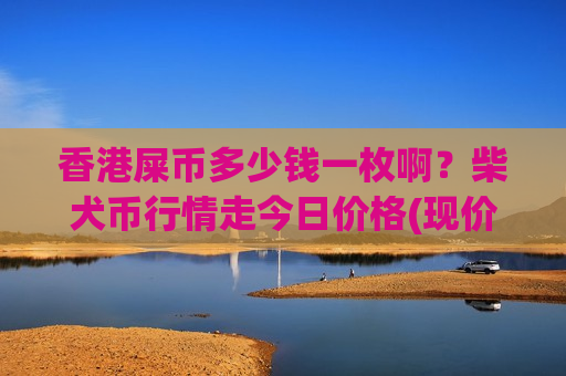 香港屎币多少钱一枚啊?柴犬币行情走今日价格(现价0.00020451元)-第1张图片-币圈网 香港屎币多少钱一枚啊?柴犬币行情走今日价格(现价0.00020451元)-第1张图片-币圈网