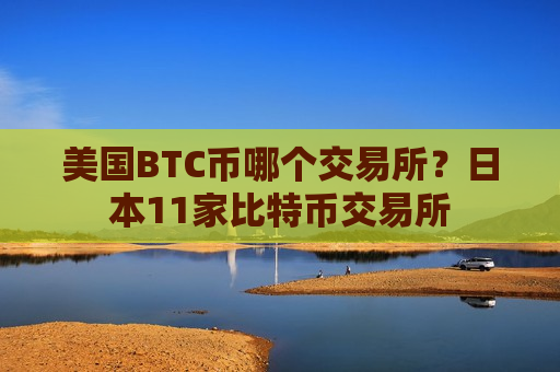 美国BTC币哪个交易所?日本11家比特币交易所-第1张图片-币圈网 美国BTC币哪个交易所?日本11家比特币交易所-第1张图片-币圈网