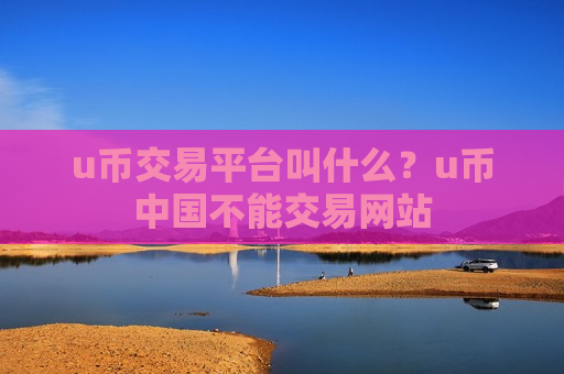 u币交易平台叫什么?u币中国不能交易网站-第1张图片-币圈网 u币交易平台叫什么?u币中国不能交易网站-第1张图片-币圈网