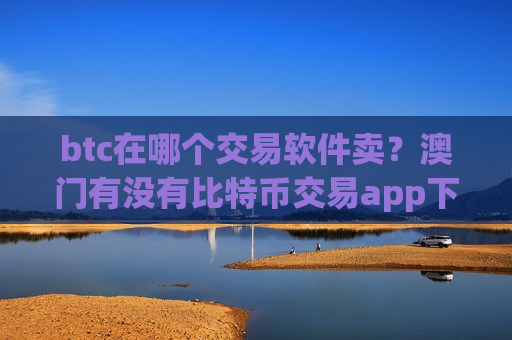 btc在哪个交易软件卖?澳门有没有比特币交易app下载-第1张图片-币圈网 btc在哪个交易软件卖?澳门有没有比特币交易app下载-第1张图片-币圈网