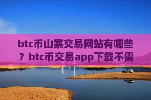 btc币山寨交易网站有哪些？btc币交易app下载不需要人脸-第1张图片-币圈网
