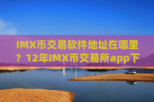 IMX币交易软件地址在哪里?12年IMX币交易所app下载-第1张图片-币圈网 IMX币交易软件地址在哪里?12年IMX币交易所app下载-第1张图片-币圈网