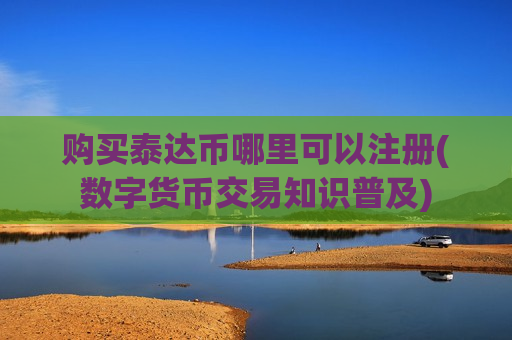 购买泰达币哪里可以注册(数字货币交易知识普及)-第1张图片-币圈网 购买泰达币哪里可以注册(数字货币交易知识普及)-第1张图片-币圈网