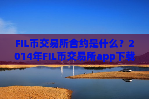 FIL币交易所合约是什么?2014年FIL币交易所app下载-第1张图片-币圈网 FIL币交易所合约是什么?2014年FIL币交易所app下载-第1张图片-币圈网