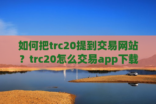 如何把trc20提到交易网站?trc20怎么交易app下载-第1张图片-币圈网 如何把trc20提到交易网站?trc20怎么交易app下载-第1张图片-币圈网