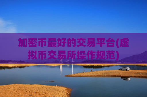 加密币最好的交易平台(虚拟币交易所操作规范)-第1张图片-币圈网 加密币最好的交易平台(虚拟币交易所操作规范)-第1张图片-币圈网