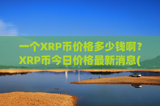 一个XRP币价格多少钱啊?XRP币今日价格最新消息(现价17.1288元)-第1张图片-币圈网 一个XRP币价格多少钱啊?XRP币今日价格最新消息(现价17.1288元)-第1张图片-币圈网