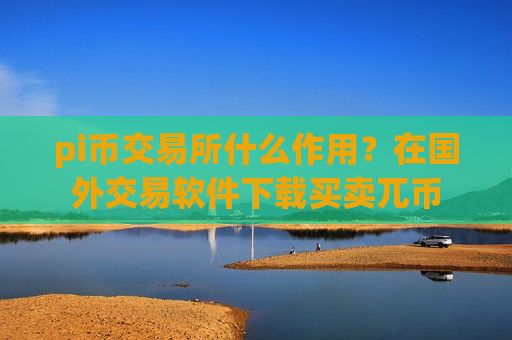 pi币交易所什么作用?在国外交易软件下载买卖兀币-第1张图片-币圈网 pi币交易所什么作用?在国外交易软件下载买卖兀币-第1张图片-币圈网