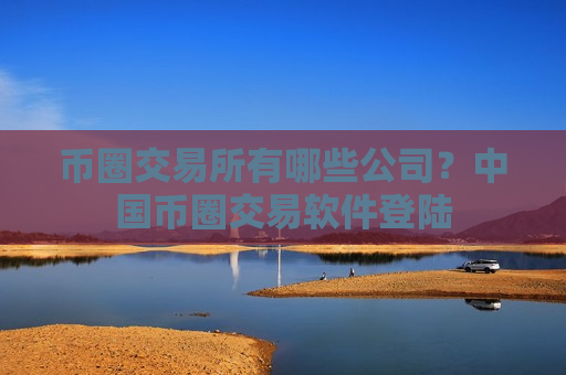 币圈交易所有哪些公司?中国币圈交易软件登陆-第1张图片-币圈网 币圈交易所有哪些公司?中国币圈交易软件登陆-第1张图片-币圈网