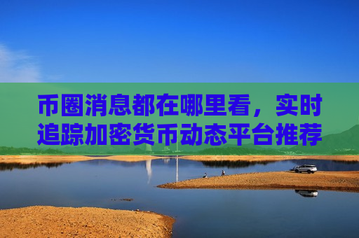 币圈消息都在哪里看,实时追踪加密货币动态平台推荐-第1张图片-币圈网 币圈消息都在哪里看,实时追踪加密货币动态平台推荐-第1张图片-币圈网
