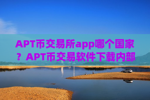 APT币交易所app哪个国家?APT币交易软件下载内部搬砖-第1张图片-币圈网 APT币交易所app哪个国家?APT币交易软件下载内部搬砖-第1张图片-币圈网
