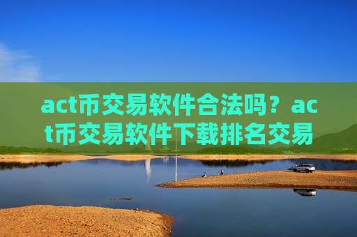 act币交易软件合法吗?act币交易软件下载排名交易软件下载-第1张图片-币圈网 act币交易软件合法吗?act币交易软件下载排名交易软件下载-第1张图片-币圈网
