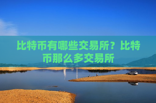 比特币有哪些交易所？比特币那么多交易所-第1张图片-币圈网