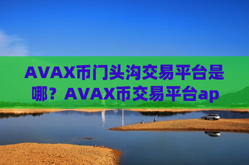 AVAX币门头沟交易平台是哪?AVAX币交易平台app开户要求-第1张图片-币圈网 AVAX币门头沟交易平台是哪?AVAX币交易平台app开户要求-第1张图片-币圈网