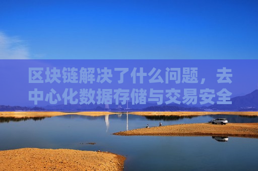 区块链解决了什么问题,去中心化数据存储与交易安全-第1张图片-币圈网 区块链解决了什么问题,去中心化数据存储与交易安全-第1张图片-币圈网