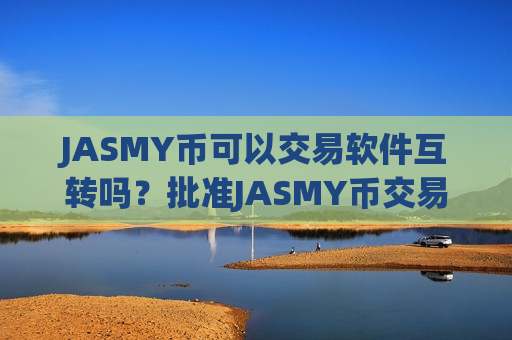 JASMY币可以交易软件互转吗?批准JASMY币交易软件下载-第1张图片-币圈网 JASMY币可以交易软件互转吗?批准JASMY币交易软件下载-第1张图片-币圈网