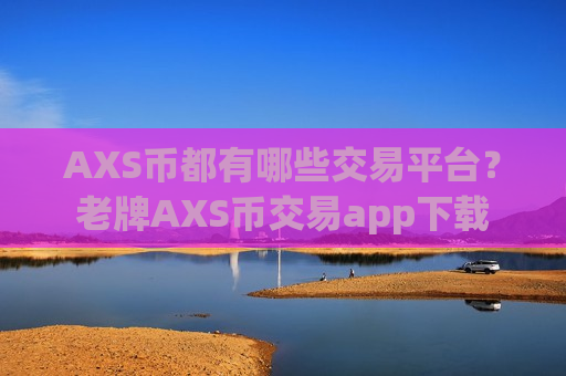 AXS币都有哪些交易平台?老牌AXS币交易app下载-第1张图片-币圈网 AXS币都有哪些交易平台?老牌AXS币交易app下载-第1张图片-币圈网