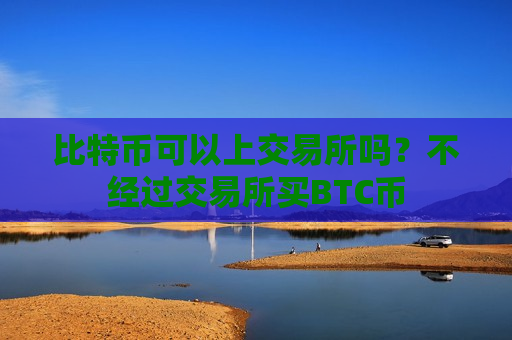 比特币可以上交易所吗?不经过交易所买BTC币-第1张图片-币圈网 比特币可以上交易所吗?不经过交易所买BTC币-第1张图片-币圈网