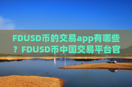 FDUSD币的交易app有哪些?FDUSD币中国交易平台官网百科-第1张图片-币圈网 FDUSD币的交易app有哪些?FDUSD币中国交易平台官网百科-第1张图片-币圈网