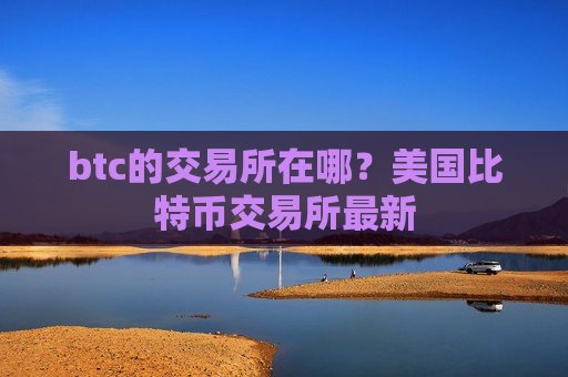 btc的交易所在哪?美国比特币交易所最新-第1张图片-币圈网 btc的交易所在哪?美国比特币交易所最新-第1张图片-币圈网