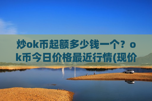炒ok币起额多少钱一个?ok币今日价格最近行情(现价395.646元)-第1张图片-币圈网 炒ok币起额多少钱一个?ok币今日价格最近行情(现价395.646元)-第1张图片-币圈网