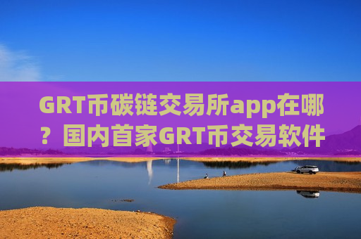 GRT币碳链交易所app在哪?国内首家GRT币交易软件-第1张图片-币圈网 GRT币碳链交易所app在哪?国内首家GRT币交易软件-第1张图片-币圈网