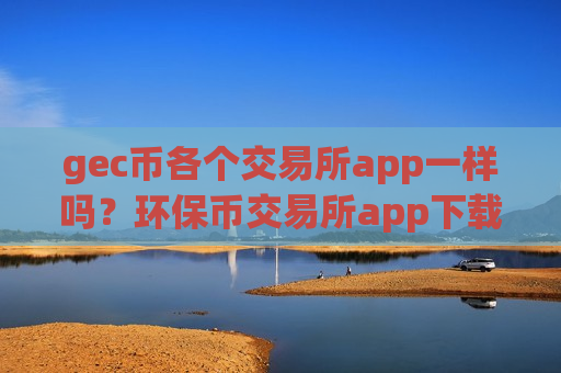 gec币各个交易所app一样吗？环保币交易所app下载的功能