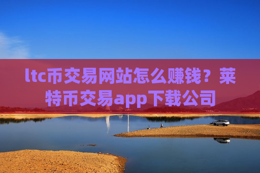ltc币交易网站怎么赚钱？莱特币交易app下载公司-第1张图片-币圈网