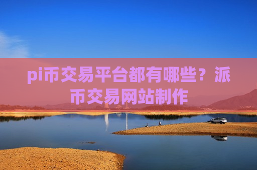 pi币交易平台都有哪些?派币交易网站制作-第1张图片-币圈网 pi币交易平台都有哪些?派币交易网站制作-第1张图片-币圈网