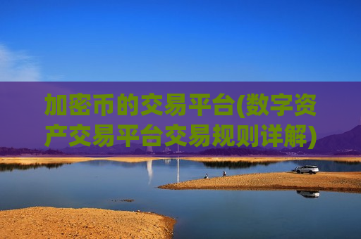 加密币的交易平台(数字资产交易平台交易规则详解)-第1张图片-币圈网 加密币的交易平台(数字资产交易平台交易规则详解)-第1张图片-币圈网