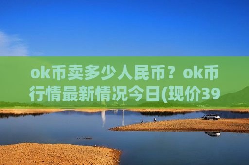 ok币卖多少人民币?ok币行情最新情况今日(现价395.982元)-第1张图片-币圈网 ok币卖多少人民币?ok币行情最新情况今日(现价395.982元)-第1张图片-币圈网