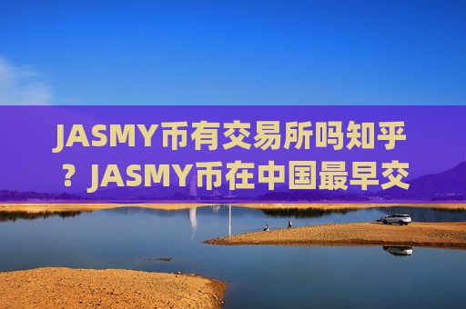 JASMY币有交易所吗知乎？JASMY币在中国最早交易网站-第1张图片-币圈网