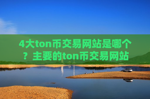 4大ton币交易网站是哪个？主要的ton币交易网站-第1张图片-币圈网