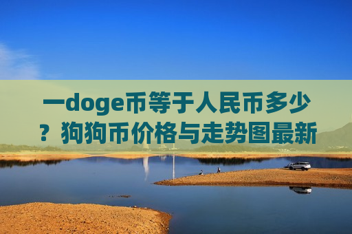 一doge币等于人民币多少?狗狗币价格与走势图最新(现价2.9443元)-第1张图片-币圈网 一doge币等于人民币多少?狗狗币价格与走势图最新(现价2.9443元)-第1张图片-币圈网