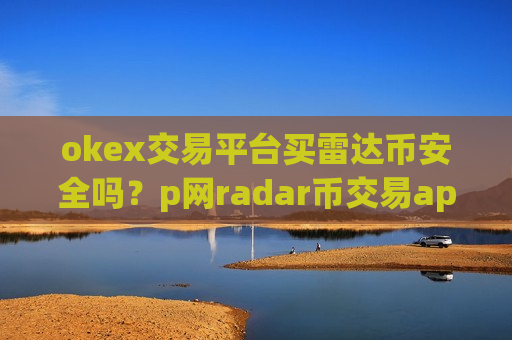 okex交易平台买雷达币安全吗?p网radar币交易app-第1张图片-币圈网 okex交易平台买雷达币安全吗?p网radar币交易app-第1张图片-币圈网