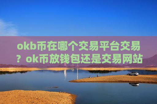 okb币在哪个交易平台交易?ok币放钱包还是交易网站-第1张图片-币圈网 okb币在哪个交易平台交易?ok币放钱包还是交易网站-第1张图片-币圈网