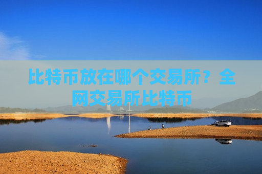比特币放在哪个交易所?全网交易所比特币-第1张图片-币圈网 比特币放在哪个交易所?全网交易所比特币-第1张图片-币圈网