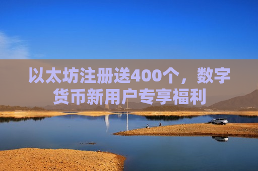 以太坊注册送400个,数字货币新用户专享福利-第1张图片-币圈网 以太坊注册送400个,数字货币新用户专享福利-第1张图片-币圈网