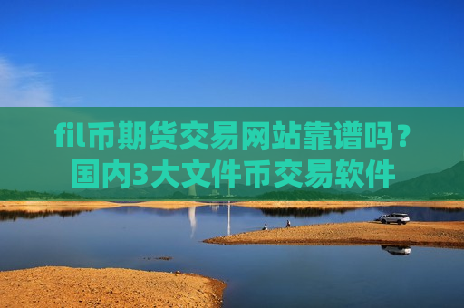 fil币期货交易网站靠谱吗?国内3大文件币交易软件-第1张图片-币圈网 fil币期货交易网站靠谱吗?国内3大文件币交易软件-第1张图片-币圈网