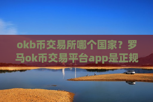okb币交易所哪个国家?罗马ok币交易平台app是正规交易平台app吗-第1张图片-币圈网 okb币交易所哪个国家?罗马ok币交易平台app是正规交易平台app吗-第1张图片-币圈网