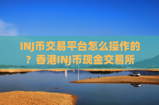 INJ币交易平台怎么操作的？香港INJ币现金交易所-第1张图片-币圈网