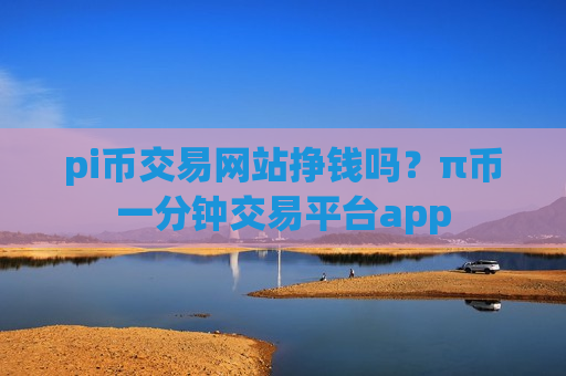 pi币交易网站挣钱吗?π币一分钟交易平台app-第1张图片-币圈网 pi币交易网站挣钱吗?π币一分钟交易平台app-第1张图片-币圈网