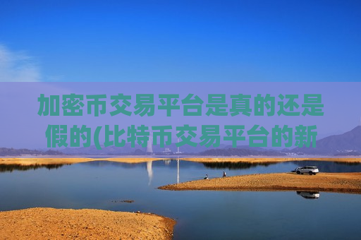 加密币交易平台是真的还是假的(比特币交易平台的新推荐)