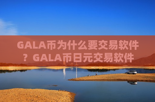 GALA币为什么要交易软件?GALA币日元交易软件-第1张图片-币圈网 GALA币为什么要交易软件?GALA币日元交易软件-第1张图片-币圈网