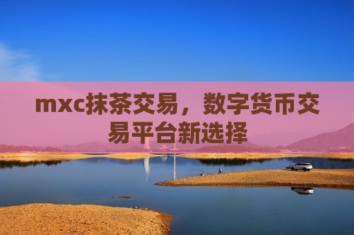 mxc抹茶交易,数字货币交易平台新选择-第1张图片-币圈网 mxc抹茶交易,数字货币交易平台新选择-第1张图片-币圈网