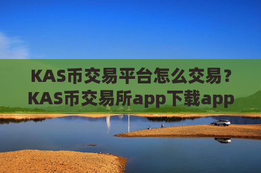 KAS币交易平台怎么交易?KAS币交易所app下载app哪个好啊-第1张图片-币圈网 KAS币交易平台怎么交易?KAS币交易所app下载app哪个好啊-第1张图片-币圈网