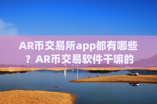 AR币交易所app都有哪些?AR币交易软件干嘛的-第1张图片-币圈网 AR币交易所app都有哪些?AR币交易软件干嘛的-第1张图片-币圈网